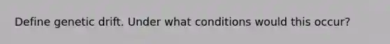 Define genetic drift. Under what conditions would this occur?