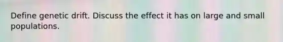 Define genetic drift. Discuss the effect it has on large and small populations.