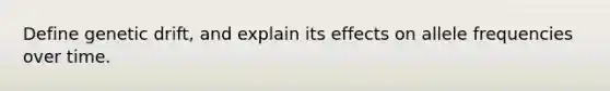Define genetic drift, and explain its effects on allele frequencies over time.
