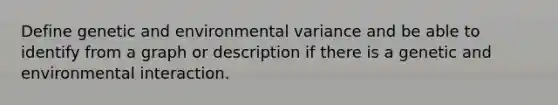 Define genetic and environmental variance and be able to identify from a graph or description if there is a genetic and environmental interaction.