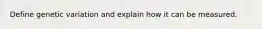 Define genetic variation and explain how it can be measured.