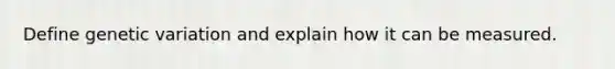 Define genetic variation and explain how it can be measured.