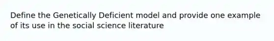 Define the Genetically Deficient model and provide one example of its use in the social science literature