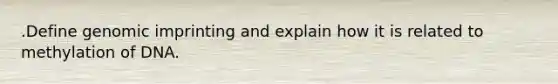 .Define genomic imprinting and explain how it is related to methylation of DNA.