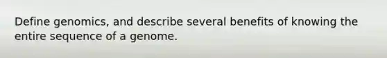 Define genomics, and describe several benefits of knowing the entire sequence of a genome.