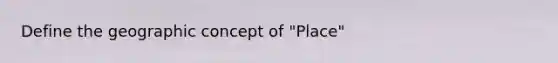 Define the geographic concept of "Place"