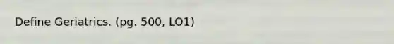 Define Geriatrics. (pg. 500, LO1)