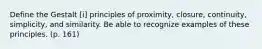 Define the Gestalt [i] principles of proximity, closure, continuity, simplicity, and similarity. Be able to recognize examples of these principles. (p. 161)