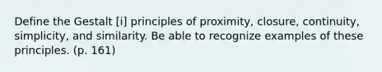 Define the Gestalt [i] principles of proximity, closure, continuity, simplicity, and similarity. Be able to recognize examples of these principles. (p. 161)