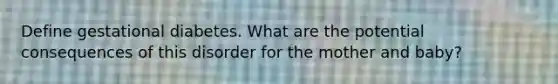 Define gestational diabetes. What are the potential consequences of this disorder for the mother and baby?