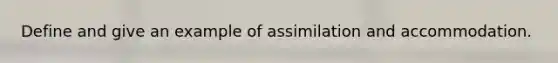 Define and give an example of assimilation and accommodation.