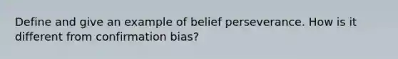 Define and give an example of belief perseverance. How is it different from confirmation bias?