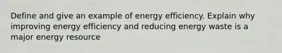 Define and give an example of energy efficiency. Explain why improving energy efficiency and reducing energy waste is a major energy resource