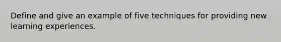 Define and give an example of five techniques for providing new learning experiences.