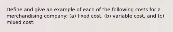 Define and give an example of each of the following costs for a merchandising company: (a) fixed cost, (b) variable cost, and (c) mixed cost.