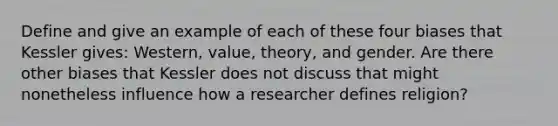 Define and give an example of each of these four biases that Kessler gives: Western, value, theory, and gender. Are there other biases that Kessler does not discuss that might nonetheless influence how a researcher defines religion?