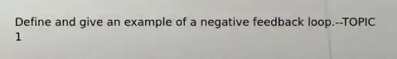 Define and give an example of a negative feedback loop.--TOPIC 1