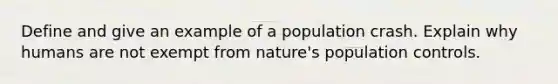 Define and give an example of a population crash. Explain why humans are not exempt from nature's population controls.