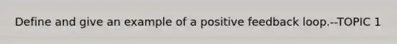 Define and give an example of a positive feedback loop.--TOPIC 1