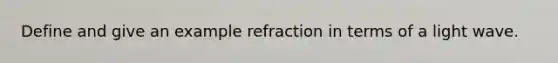 Define and give an example refraction in terms of a light wave.