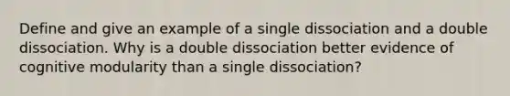 Define and give an example of a single dissociation and a double dissociation. Why is a double dissociation better evidence of cognitive modularity than a single dissociation?