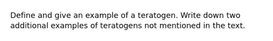 Define and give an example of a teratogen. Write down two additional examples of teratogens not mentioned in the text.