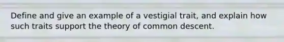 Define and give an example of a vestigial trait, and explain how such traits support the theory of common descent.