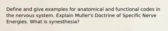 Define and give examples for anatomical and functional codes in the nervous system. Explain Muller's Doctrine of Specific Nerve Energies. What is synesthesia?