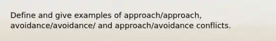 Define and give examples of approach/approach, avoidance/avoidance/ and approach/avoidance conflicts.