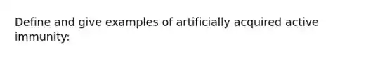 Define and give examples of artificially acquired active immunity: