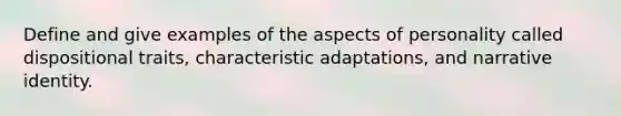 Define and give examples of the aspects of personality called dispositional traits, characteristic adaptations, and narrative identity.