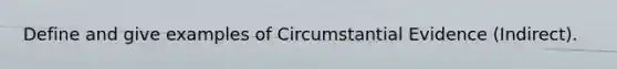 Define and give examples of Circumstantial Evidence (Indirect).