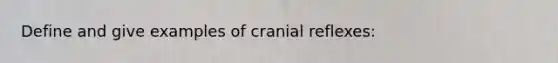 Define and give examples of cranial reflexes: