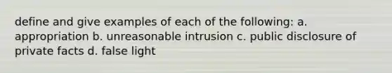 define and give examples of each of the following: a. appropriation b. unreasonable intrusion c. public disclosure of private facts d. false light