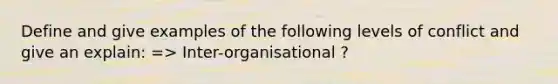 Define and give examples of the following levels of conflict and give an explain: => Inter-organisational ?