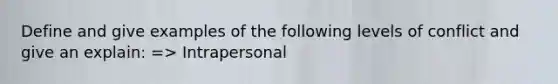 Define and give examples of the following levels of conflict and give an explain: => Intrapersonal