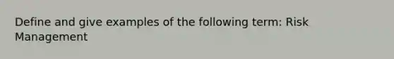 Define and give examples of the following term: Risk Management