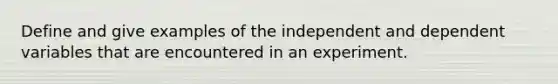 Define and give examples of the independent and dependent variables that are encountered in an experiment.