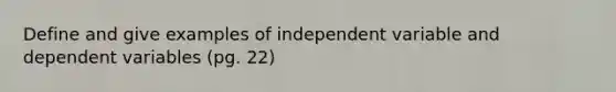 Define and give examples of independent variable and dependent variables (pg. 22)