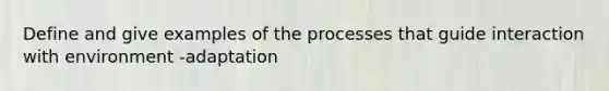 Define and give examples of the processes that guide interaction with environment -adaptation