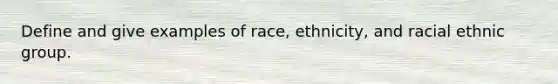 Define and give examples of race, ethnicity, and racial ethnic group.