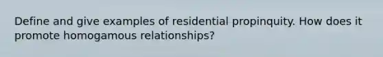 Define and give examples of residential propinquity. How does it promote homogamous relationships?