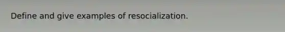 Define and give examples of resocialization.