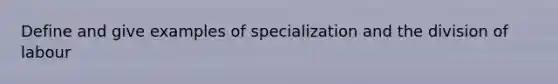 Define and give examples of specialization and the division of labour