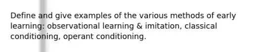 Define and give examples of the various methods of early learning: observational learning & imitation, classical conditioning, operant conditioning.