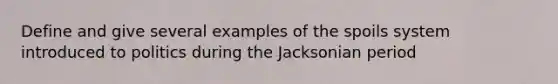 Define and give several examples of the spoils system introduced to politics during the Jacksonian period