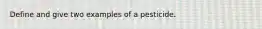 Define and give two examples of a pesticide.