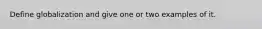 Define globalization and give one or two examples of it.