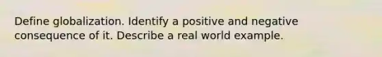 Define globalization. Identify a positive and negative consequence of it. Describe a real world example.