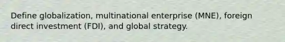 Define globalization, multinational enterprise (MNE), foreign direct investment (FDI), and global strategy.